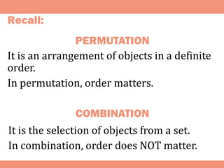 COMBINATION
It is an arrangement of objects in a definite
order.
In permutation, order matters.
It is the selection of objects from a set.
In combination, order does NOT matter.
PERMUTATION
Recall:
 