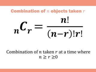 Combination of 𝑛 objects taken 𝑟
𝒏𝑪𝒓 =
𝒏!
𝒏−𝒓 !𝒓!
Combination of 𝑛 taken 𝑟 at a time where
𝑛 ≥ 𝑟 ≥0
 