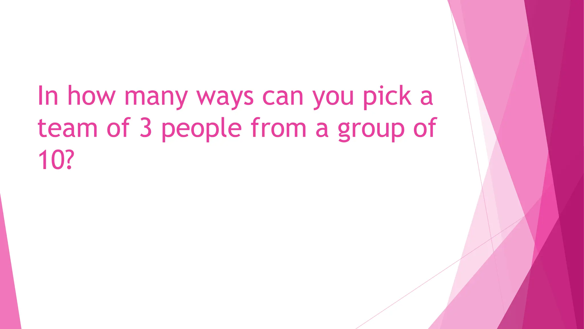 In how many ways can you pick a
team of 3 people from a group of
10?
 