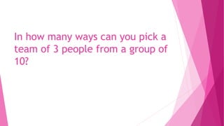 In how many ways can you pick a
team of 3 people from a group of
10?
 