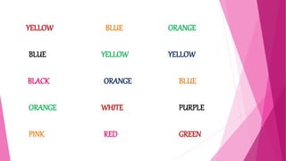 YELLOW BLUE ORANGE
BLUE YELLOW YELLOW
BLACK ORANGE BLUE
ORANGE WHITE PURPLE
PINK RED GREEN
 