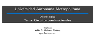 Universidad Autónoma Metropolitana
Diseño lógico
Tema: Circuitos combinacionales
Profesor:
Adán G. Medrano Chávez
agmc@azc.uam.mx
 