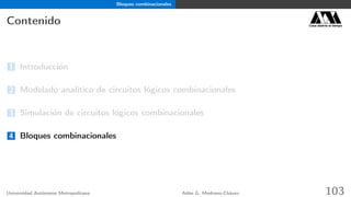Bloques combinacionales
Contenido Casa abierta al tiempo
1 Introducción
2 Modelado analítico de circuitos lógicos combinacionales
3 Simulación de circuitos lógicos combinacionales
4 Bloques combinacionales
Universidad Autónoma Metropolitana Adán G. Medrano-Chávez 103
 