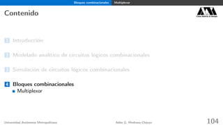 Bloques combinacionales Multiplexor
Contenido Casa abierta al tiempo
1 Introducción
2 Modelado analítico de circuitos lógicos combinacionales
3 Simulación de circuitos lógicos combinacionales
4 Bloques combinacionales
Multiplexor
Universidad Autónoma Metropolitana Adán G. Medrano-Chávez 104
 