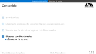 Bloques combinacionales Generador de estatus
Contenido Casa abierta al tiempo
1 Introducción
2 Modelado analítico de circuitos lógicos combinacionales
3 Simulación de circuitos lógicos combinacionales
4 Bloques combinacionales
Generador de estatus
Universidad Autónoma Metropolitana Adán G. Medrano-Chávez 129
 