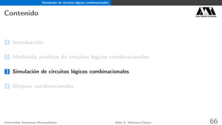 Simulación de circuitos lógicos combinacionales
Contenido Casa abierta al tiempo
1 Introducción
2 Modelado analítico de circuitos lógicos combinacionales
3 Simulación de circuitos lógicos combinacionales
4 Bloques combinacionales
Universidad Autónoma Metropolitana Adán G. Medrano-Chávez 66
 
