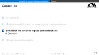 Simulación de circuitos lógicos combinacionales Contexto
Contenido Casa abierta al tiempo
1 Introducción
2 Modelado analítico de circuitos lógicos combinacionales
3 Simulación de circuitos lógicos combinacionales
Contexto
4 Bloques combinacionales
Universidad Autónoma Metropolitana Adán G. Medrano-Chávez 67
 