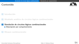 Simulación de circuitos lógicos combinacionales Descripción por comportamiento
Contenido Casa abierta al tiempo
1 Introducción
2 Modelado analítico de circuitos lógicos combinacionales
3 Simulación de circuitos lógicos combinacionales
Descripción por comportamiento
4 Bloques combinacionales
Universidad Autónoma Metropolitana Adán G. Medrano-Chávez 94
 