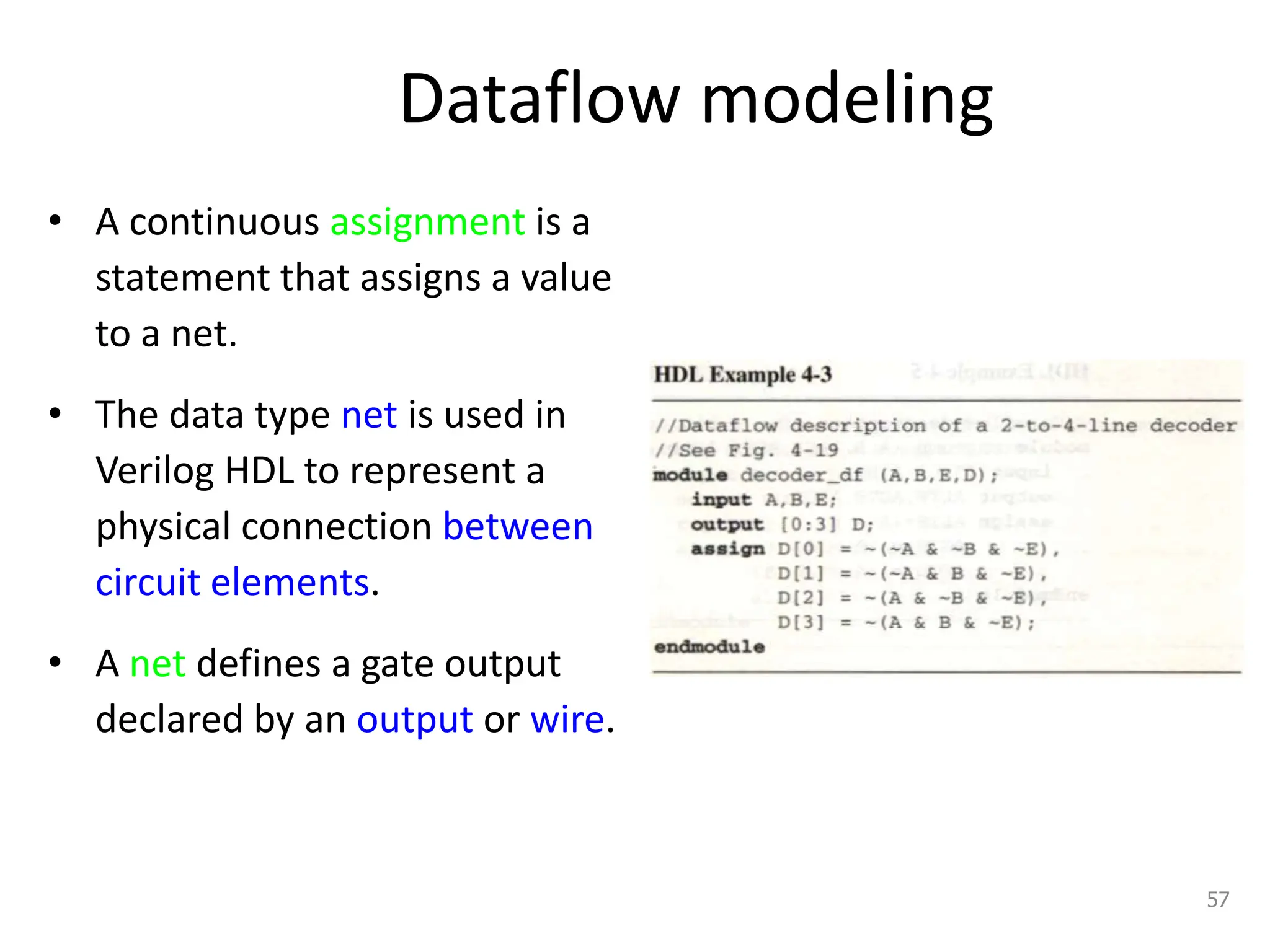 Dataflow modeling
• A continuous assignment is a
statement that assigns a value
to a net.
• The data type net is used in
Verilog HDL to represent a
physical connection between
circuit elements.
• A net defines a gate output
declared by an output or wire.
57
 