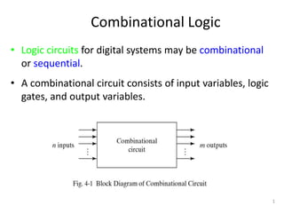 Combinational Logic
• Logic circuits for digital systems may be combinational
or sequential.
• A combinational circuit consists of input variables, logic
gates, and output variables.
1
 