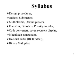 Syllabus
Design procedures,
Adders, Subtractors,
Multiplexers, Demultiplexers,
Encoders, Decoders, Priority encoder,
Code converters, seven segment display,
Magnitude comparator,
Decimal adder (BCD adder),
Binary Multiplier
2
 