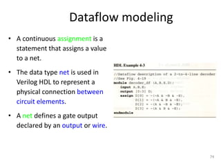 Dataflow modeling
• A continuous assignment is a
statement that assigns a value
to a net.
• The data type net is used in
Verilog HDL to represent a
physical connection between
circuit elements.
• A net defines a gate output
declared by an output or wire.
74
 