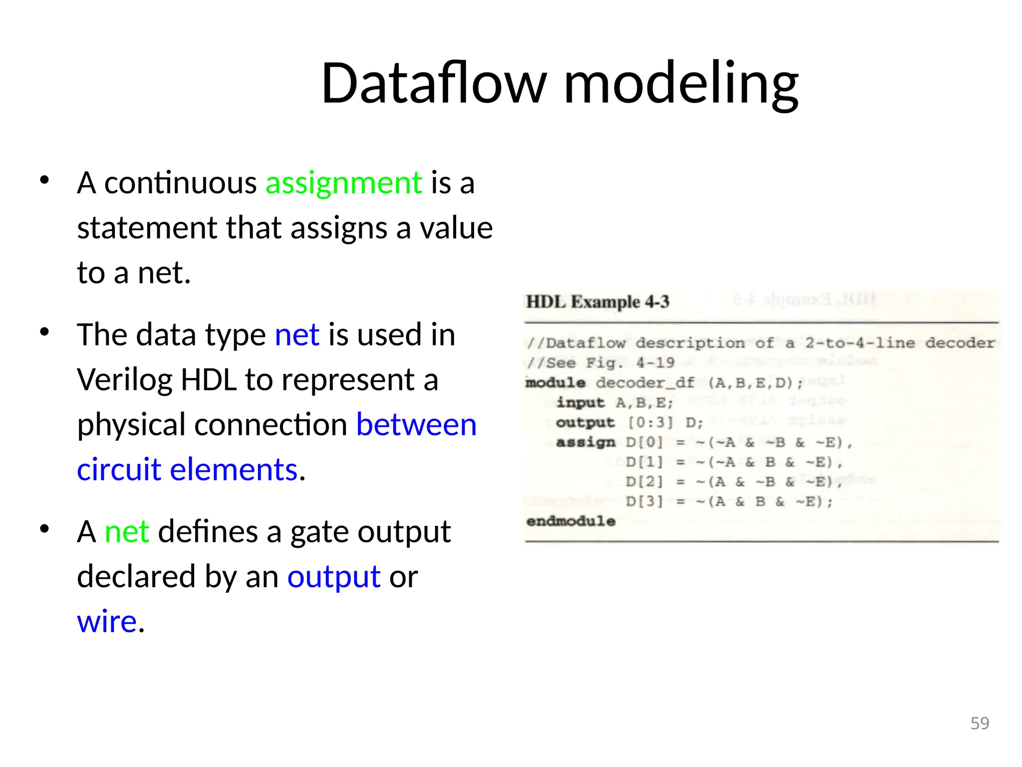 Dataflow modeling
• A continuous assignment is a
statement that assigns a value
to a net.
• The data type net is used in
Verilog HDL to represent a
physical connection between
circuit elements.
• A net defines a gate output
declared by an output or
wire.
59
 