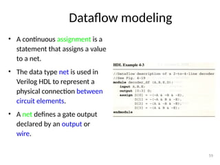 Dataflow modeling
• A continuous assignment is a
statement that assigns a value
to a net.
• The data type net is used in
Verilog HDL to represent a
physical connection between
circuit elements.
• A net defines a gate output
declared by an output or
wire.
59
 