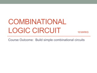 COMBINATIONAL
LOGIC CIRCUIT 18 MARKS
Course Outcome: Build simple combinational circuits
 