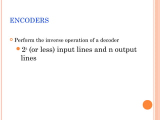 ENCODERS 
 Perform the inverse operation of a decoder 
2n (or less) input lines and n output 
lines 
 