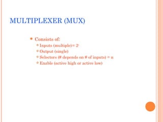 MULTIPLEXER (MUX) 
 Consists of: 
 Inputs (multiple)= 2n 
 Output (single) 
 Selectors (# depends on # of inputs) = n 
 Enable (active high or active low) 
 
