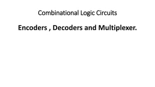 Combinational Logic Circuits
Encoders , Decoders and Multiplexer.
 