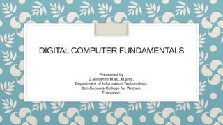 DIGITAL COMPUTER FUNDAMENTALS
Presented by
G.Vinothini M.sc.,M.phil.,
Department of Information Techonology,
Bon Secours College for Women,
Thanjavur.
 