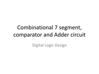 Combinational 7 segment,
comparator and Adder circuit
Digital Logic Design
 
