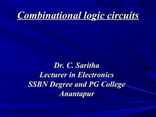 Combinational logic circuits



                Dr. C. Saritha
            Lecturer in Electronics
         SSBN Degree and PG College
                  Anantapur

December 22, 2012              1
 
