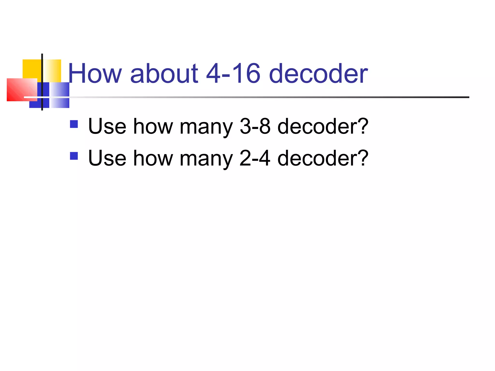How about 4-16 decoder
 Use how many 3-8 decoder?
 Use how many 2-4 decoder?
 