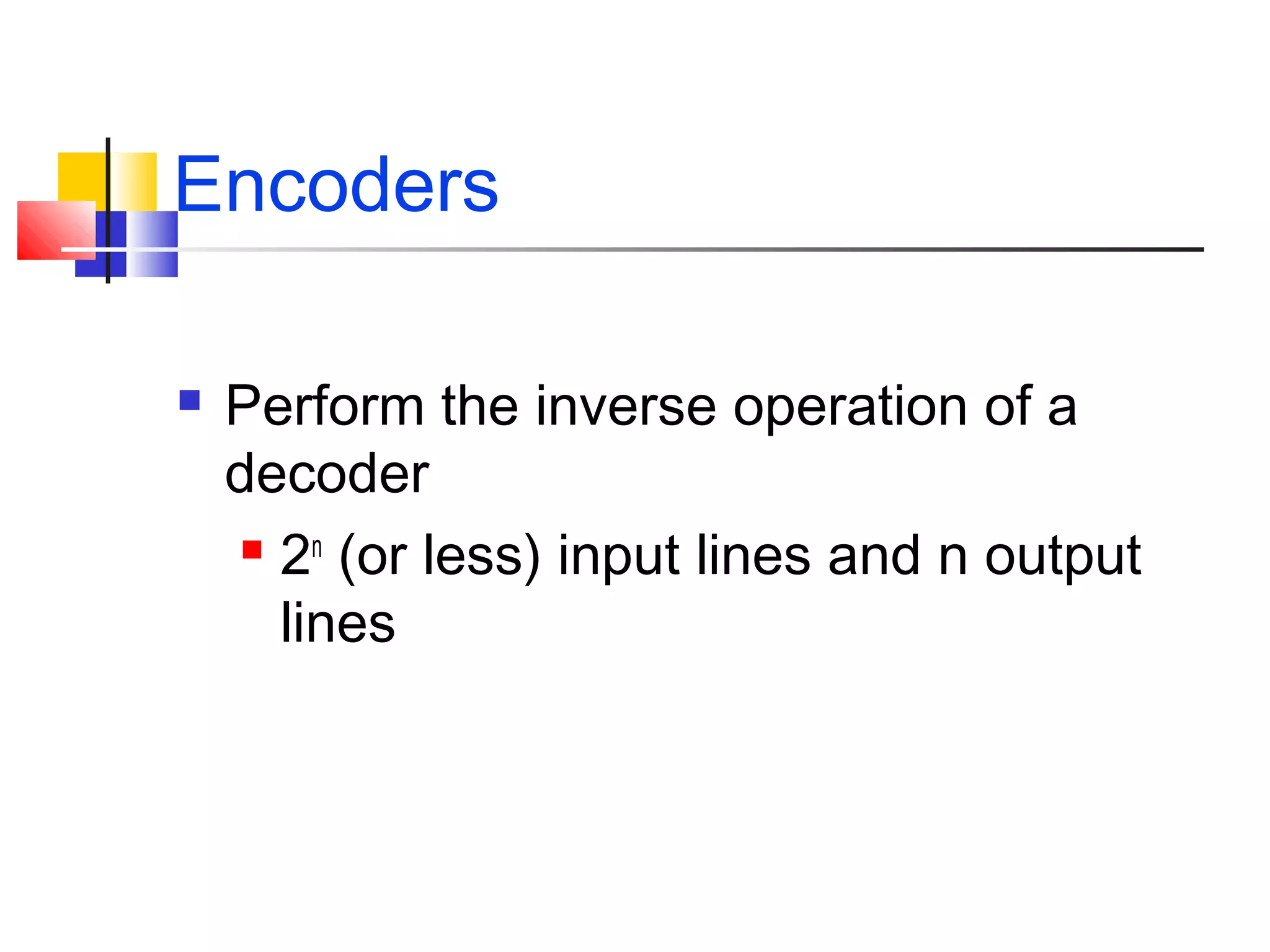 Encoders
 Perform the inverse operation of a
decoder
 2n
(or less) input lines and n output
lines
 