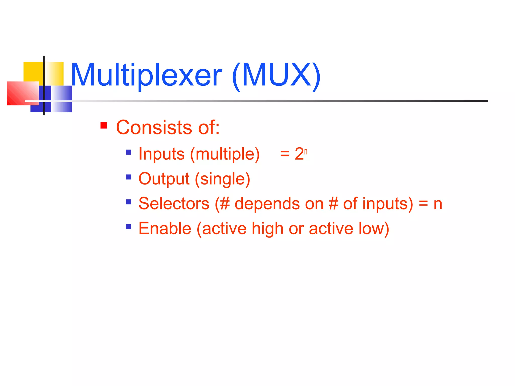 Multiplexer (MUX)
 Consists of:

Inputs (multiple) = 2n

Output (single)

Selectors (# depends on # of inputs) = n

Enable (active high or active low)
 