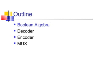 Outline
 Boolean Algebra
 Decoder
 Encoder
 MUX
 