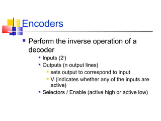 Encoders
 Perform the inverse operation of a
decoder

Inputs (2n
)

Outputs (n output lines)
 sets output to correspond to input
 V (indicates whether any of the inputs are
active)

Selectors / Enable (active high or active low)
 
