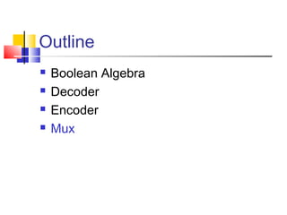 Outline
 Boolean Algebra
 Decoder
 Encoder
 Mux
 