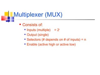 Multiplexer (MUX)
 Consists of:

Inputs (multiple) = 2n

Output (single)

Selectors (# depends on # of inputs) = n

Enable (active high or active low)
 