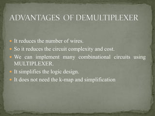  It reduces the number of wires.
 So it reduces the circuit complexity and cost.
 We can implement many combinational circuits using
MULTIPLEXER.
 It simplifies the logic design.
 It does not need the k-map and simplification
 