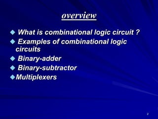 2
overview
 What is combinational logic circuit ?
 Examples of combinational logic
circuits
 Binary-adder
 Binary-subtractor
Multiplexers
 