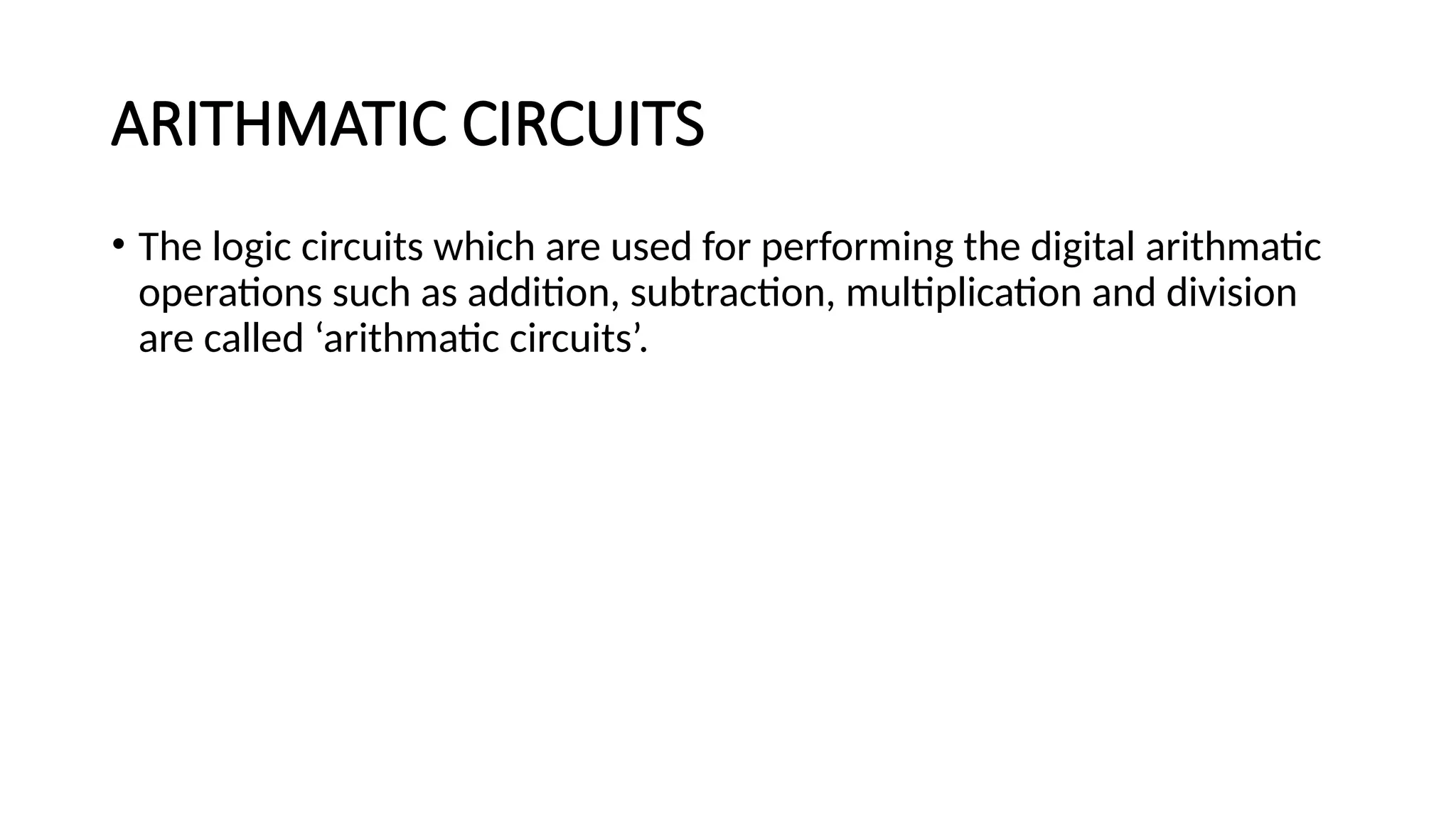 ARITHMATIC CIRCUITS
• The logic circuits which are used for performing the digital arithmatic
operations such as addition, subtraction, multiplication and division
are called ‘arithmatic circuits’.
 