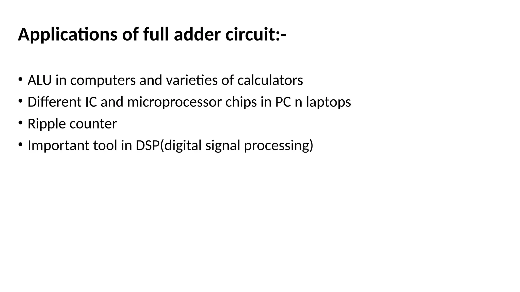 Applications of full adder circuit:-
• ALU in computers and varieties of calculators
• Different IC and microprocessor chips in PC n laptops
• Ripple counter
• Important tool in DSP(digital signal processing)
 