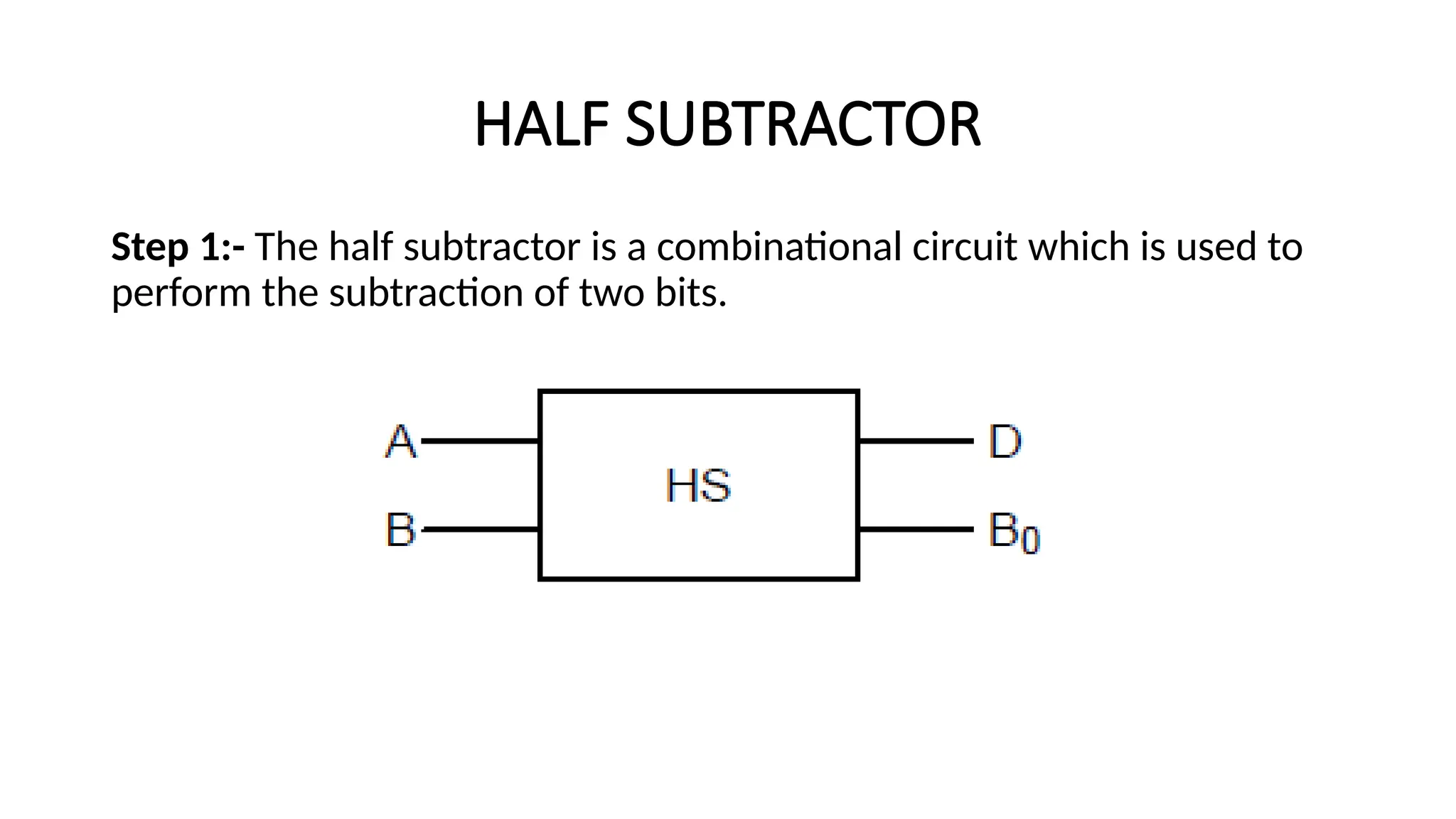 HALF SUBTRACTOR
Step 1:- The half subtractor is a combinational circuit which is used to
perform the subtraction of two bits.
 