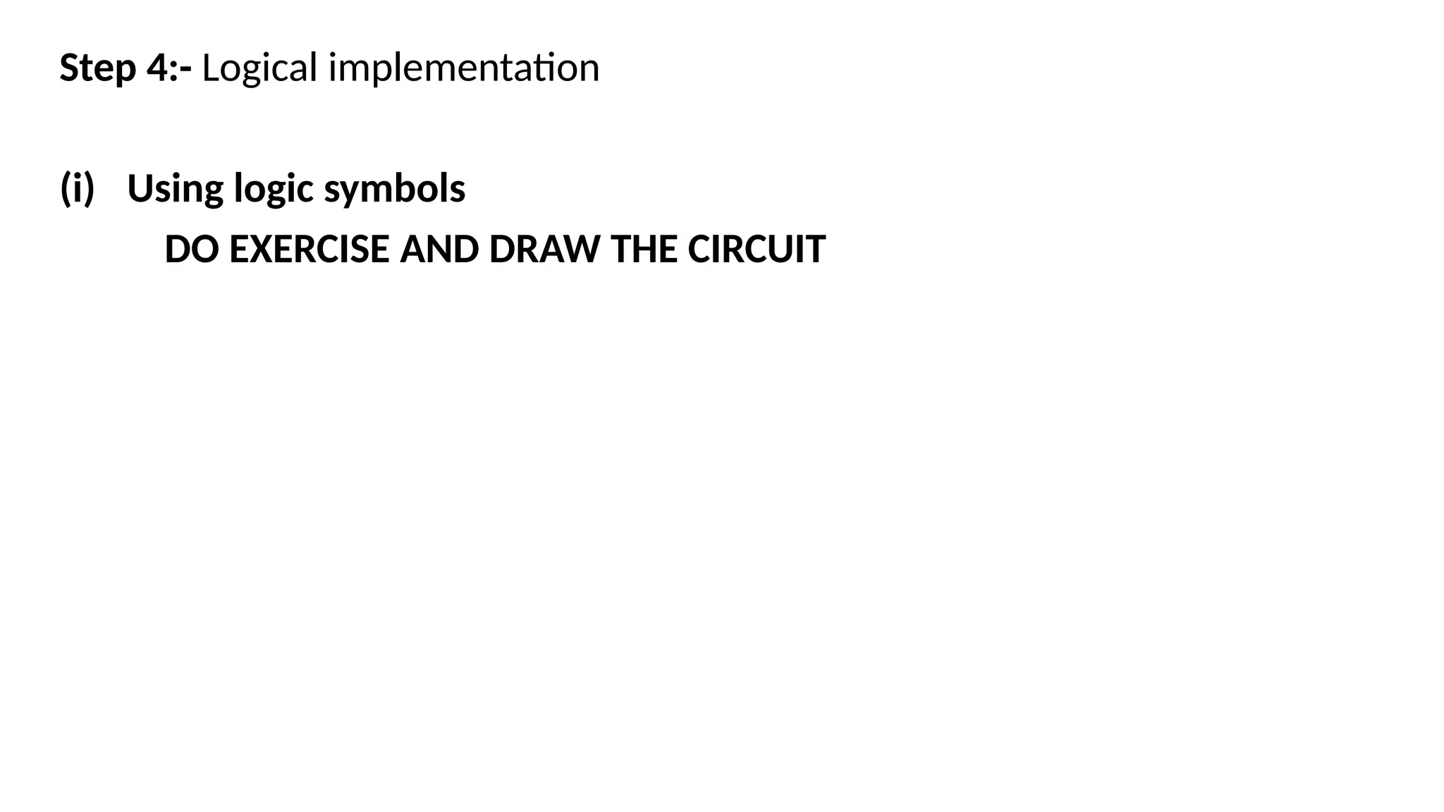 Step 4:- Logical implementation
(i) Using logic symbols
DO EXERCISE AND DRAW THE CIRCUIT
 
