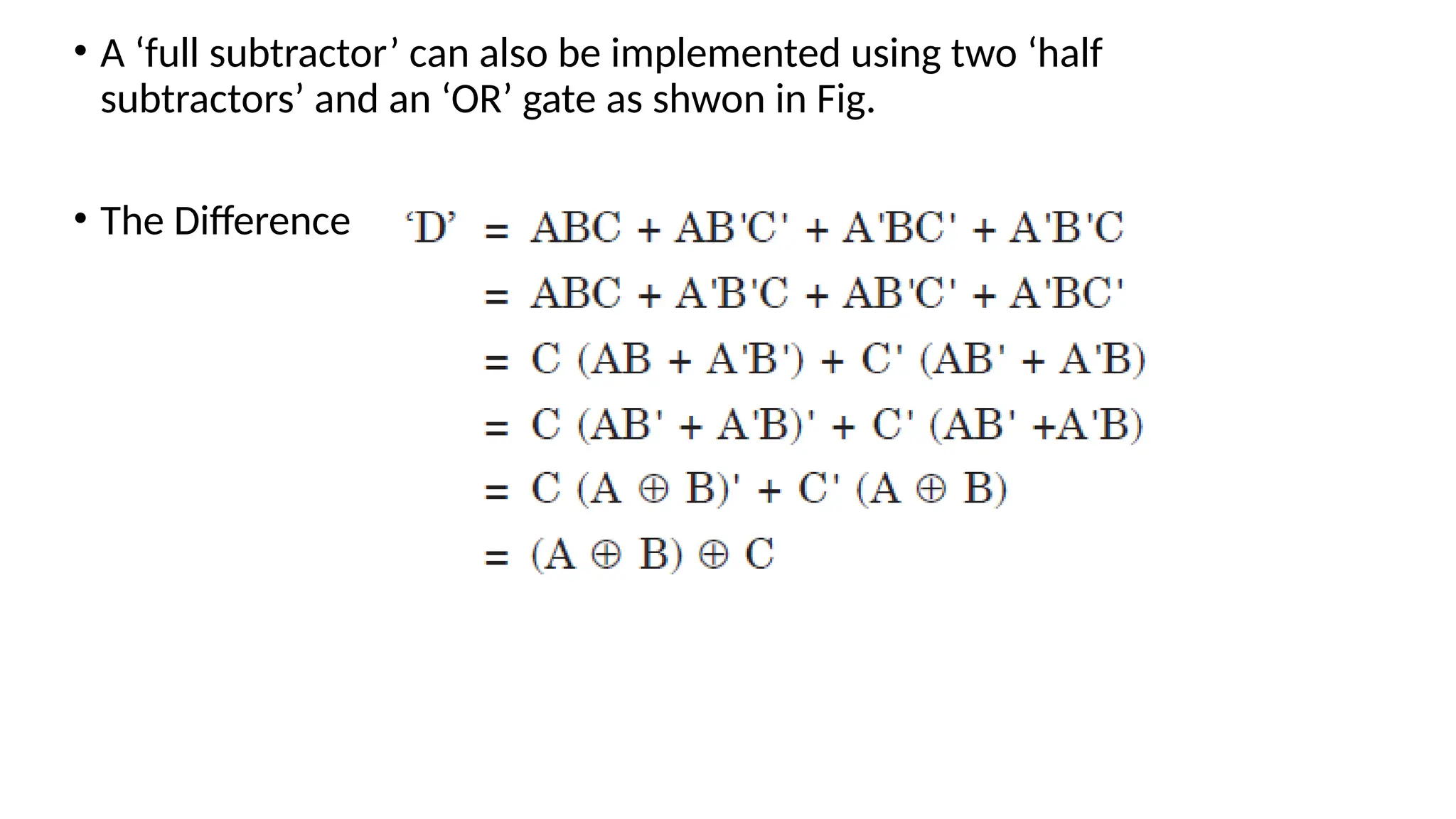 • A ‘full subtractor’ can also be implemented using two ‘half
subtractors’ and an ‘OR’ gate as shwon in Fig.
• The Difference
 