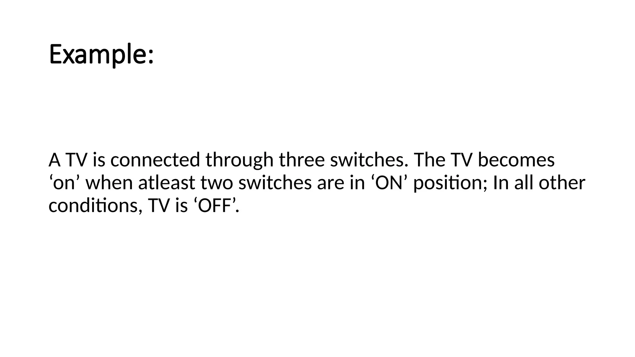 Example:
A TV is connected through three switches. The TV becomes
‘on’ when atleast two switches are in ‘ON’ position; In all other
conditions, TV is ‘OFF’.
 