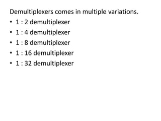 Demultiplexers comes in multiple variations.
• 1 : 2 demultiplexer
• 1 : 4 demultiplexer
• 1 : 8 demultiplexer
• 1 : 16 demultiplexer
• 1 : 32 demultiplexer
 
