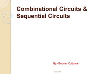 Combinational Circuits &
Sequential Circuits
By:-Gourav Kottawar
3/11/2016
 