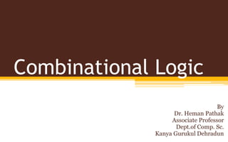 Combinational Logic
By
Dr. Heman Pathak
Associate Professor
Dept.of Comp. Sc.
Kanya Gurukul Dehradun
 
