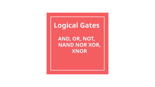 Logical Gates
AND, OR, NOT,
NAND NOR XOR,
XNOR
 