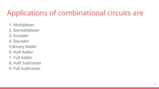 Applications of combinational circuits are
1. Multiplexer
2. Demultiplexer
3. Encoder
4. Decoder
5.Binary Adder
6. Half Adder
7. Full Adder
8. Half Subtracter
9. Full Subtracter
3
 