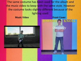 The same costume has been used for the album and
the music video to keep with the same style. However
  the costume looks slightly different because of the
                    lighting used.
      Music Video                  Front Cover
 
