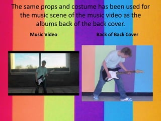 The same props and costume has been used for
  the music scene of the music video as the
       albums back of the back cover.
     Music Video           Back of Back Cover
 