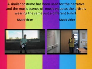 A similar costume has been used for the narrative
and the music scenes of music video as the artist is
      wearing the same just a different t-shirt.
       Music Video                Music Video
 