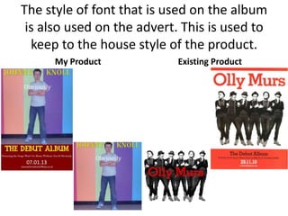 The style of font that is used on the album
 is also used on the advert. This is used to
  keep to the house style of the product.
      My Product            Existing Product
 