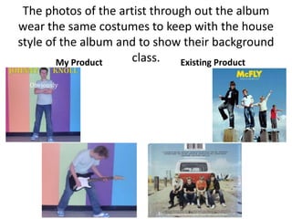 The photos of the artist through out the album
wear the same costumes to keep with the house
style of the album and to show their background
        My Product   class.    Existing Product
 